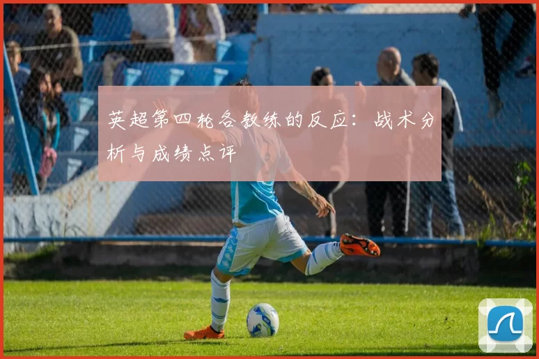 英超第四轮各教练的反应：战术分析与成绩点评