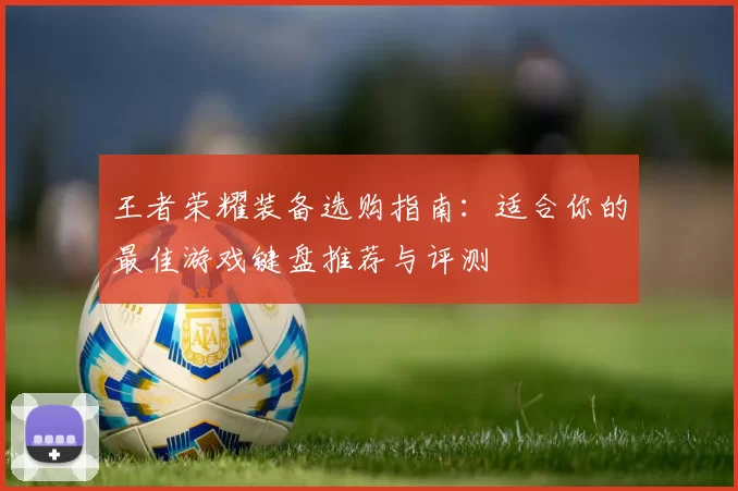 王者荣耀装备选购指南：适合你的最佳游戏键盘推荐与评测
