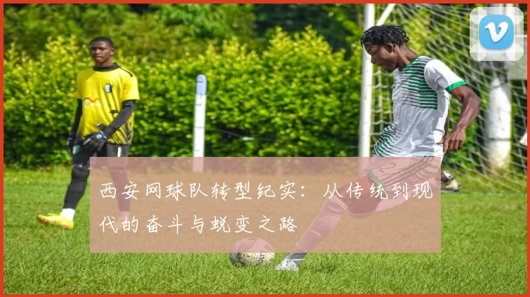 西安网球队转型纪实：从传统到现代的奋斗与蜕变之路