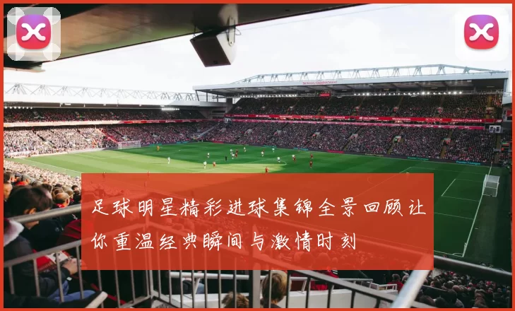 足球明星精彩进球集锦全景回顾让你重温经典瞬间与激情时刻