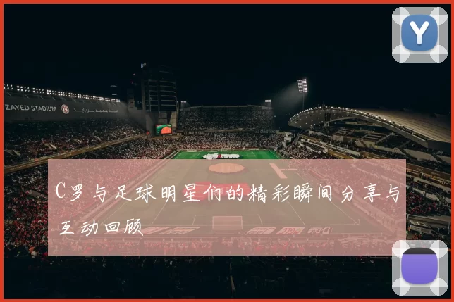 C罗与足球明星们的精彩瞬间分享与互动回顾