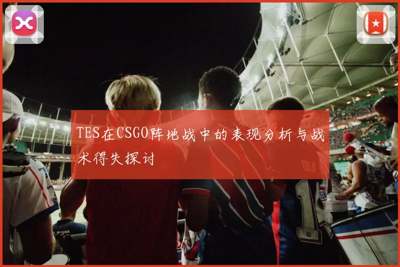 TES在CSGO阵地战中的表现分析与战术得失探讨