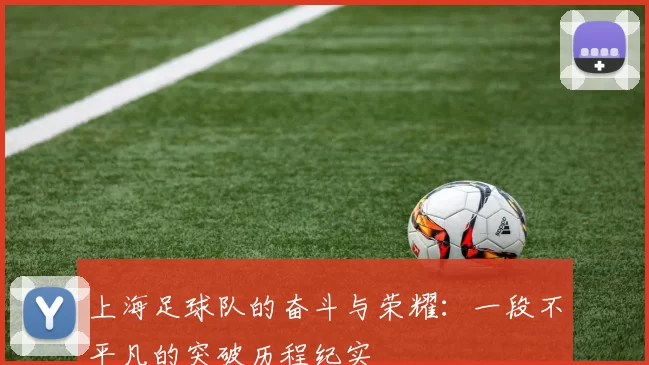上海足球队的奋斗与荣耀：一段不平凡的突破历程纪实