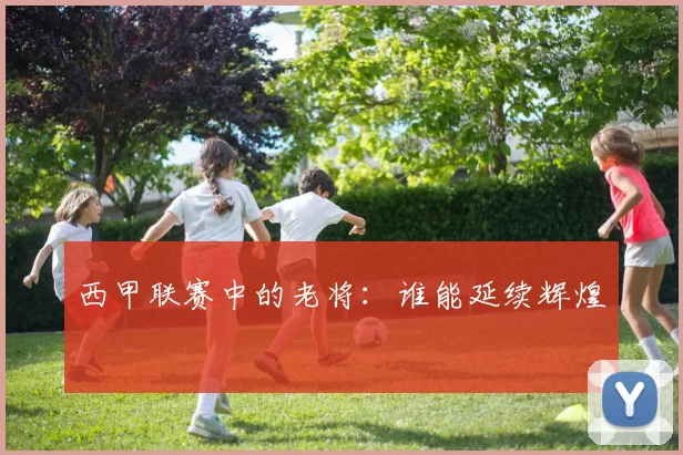 西甲联赛中的老将：谁能延续辉煌