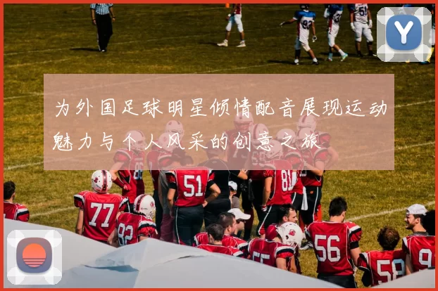 为外国足球明星倾情配音展现运动魅力与个人风采的创意之旅