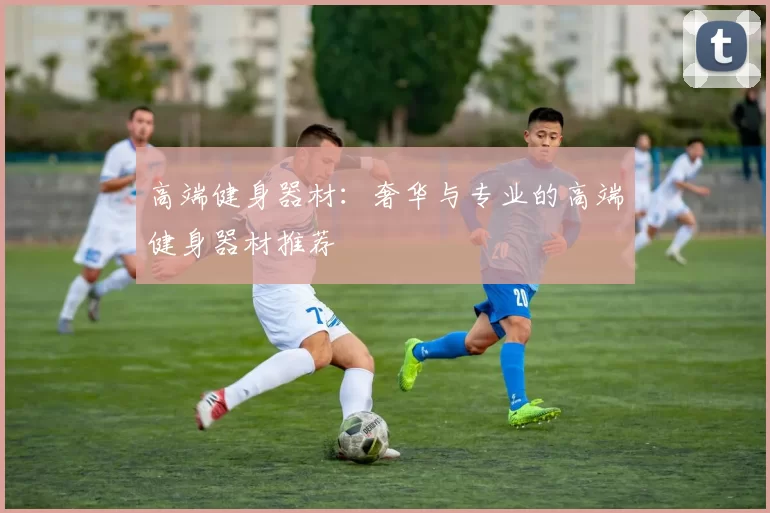 高端健身器材：奢华与专业的高端健身器材推荐