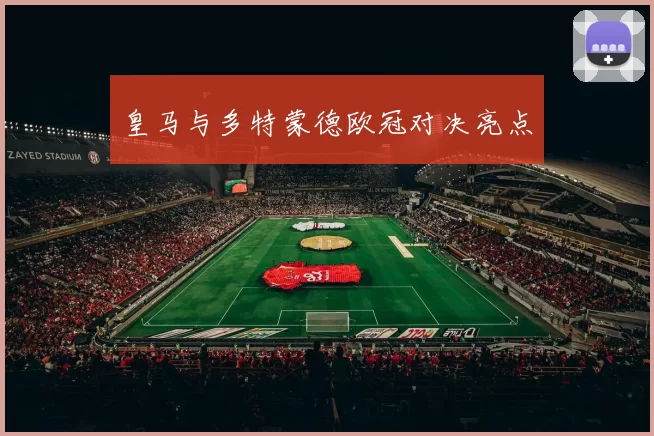 皇马与多特蒙德欧冠对决亮点