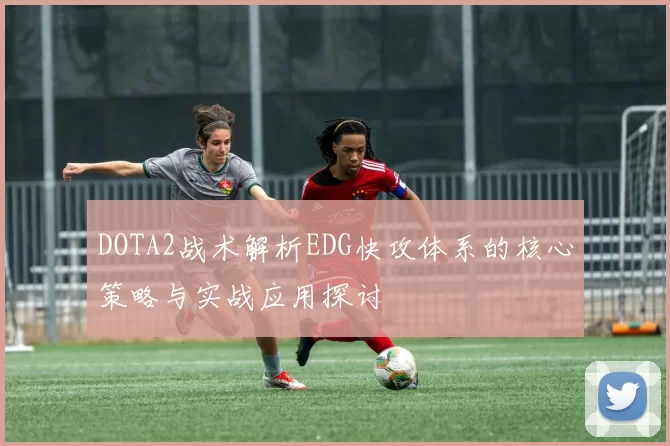 DOTA2战术解析EDG快攻体系的核心策略与实战应用探讨