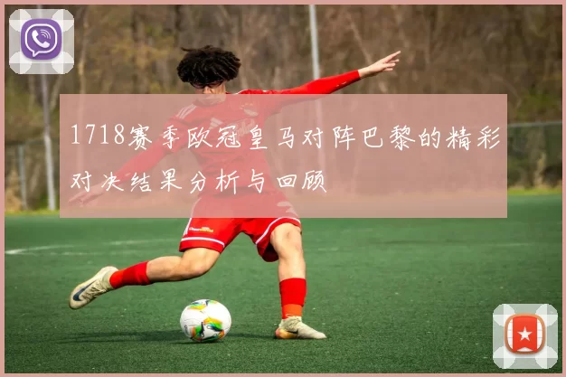 1718赛季欧冠皇马对阵巴黎的精彩对决结果分析与回顾