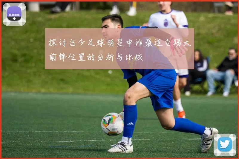 探讨当今足球明星中谁最适合踢大前锋位置的分析与比较