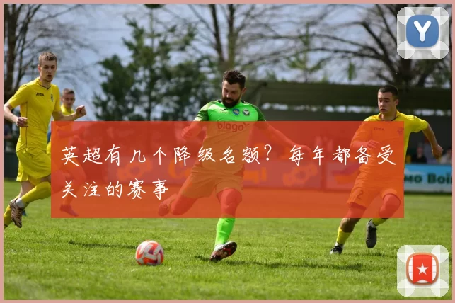 英超有几个降级名额？每年都备受关注的赛事