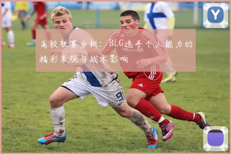 高校联赛分析：BLG选手个人能力的精彩表现与战术影响