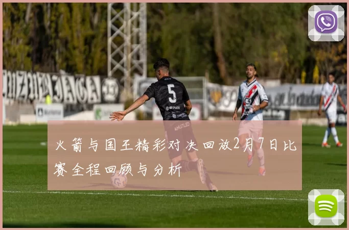 火箭与国王精彩对决回放2月7日比赛全程回顾与分析