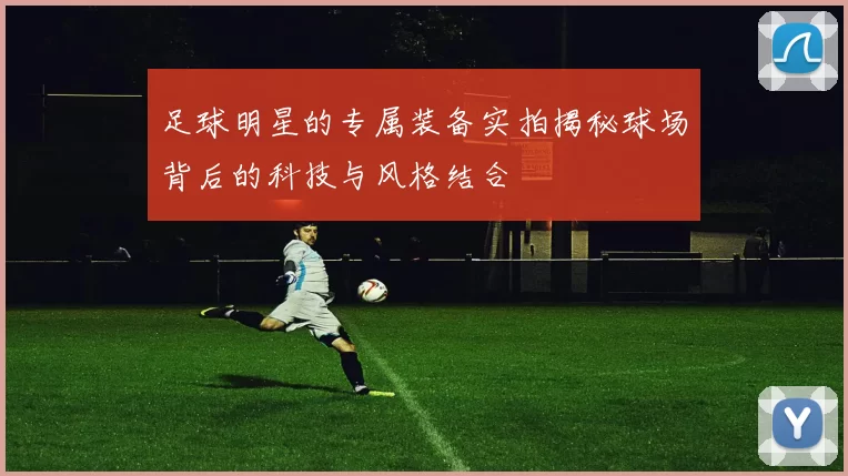 足球明星的专属装备实拍揭秘球场背后的科技与风格结合