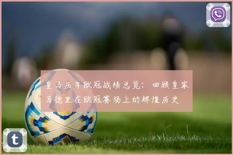 皇马历年欧冠战绩总览：回顾皇家马德里在欧冠赛场上的辉煌历史