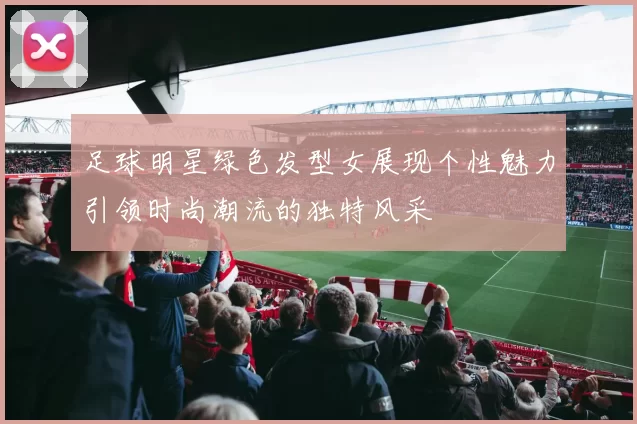 足球明星绿色发型女展现个性魅力引领时尚潮流的独特风采