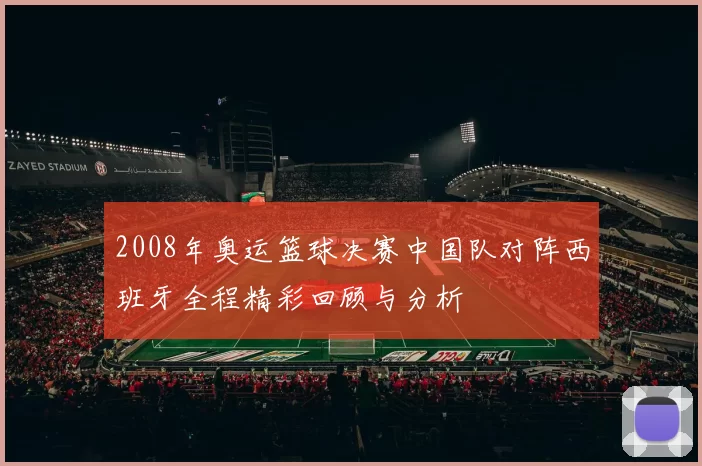 2008年奥运篮球决赛中国队对阵西班牙全程精彩回顾与分析