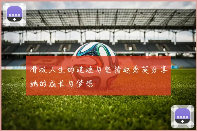 滑板人生的追逐与坚持赵秀英分享她的成长与梦想
