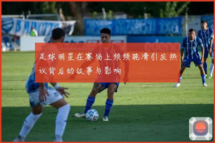 足球明星在赛场上频频跪滑引发热议背后的故事与影响