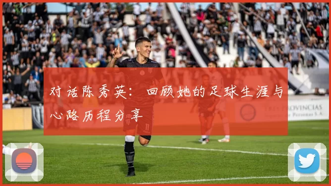 对话陈秀英：回顾她的足球生涯与心路历程分享