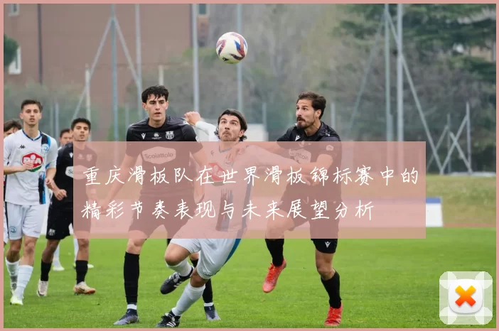 重庆滑板队在世界滑板锦标赛中的精彩节奏表现与未来展望分析