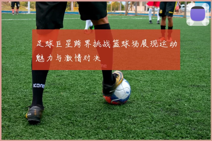 足球巨星跨界挑战篮球场展现运动魅力与激情对决