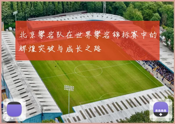 北京攀岩队在世界攀岩锦标赛中的辉煌突破与成长之路