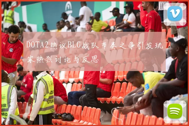 DOTA2热议BLG战队节奏之争引发玩家热烈讨论与反思