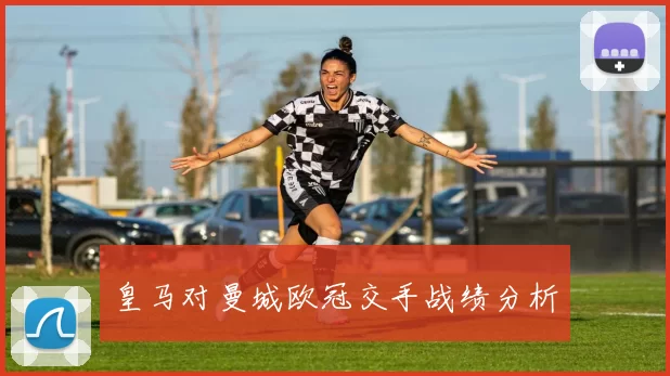 皇马对曼城欧冠交手战绩分析