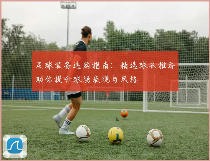 足球装备选购指南：精选球衣推荐助你提升球场表现与风格
