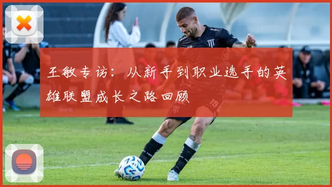 王敏专访：从新手到职业选手的英雄联盟成长之路回顾