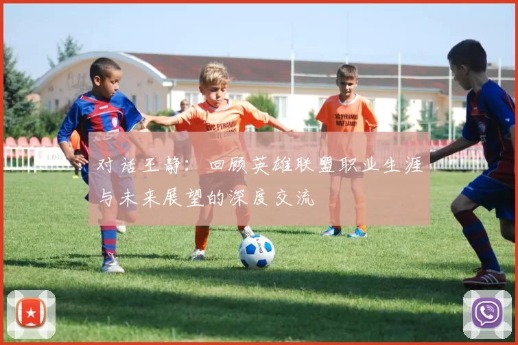 对话王静：回顾英雄联盟职业生涯与未来展望的深度交流