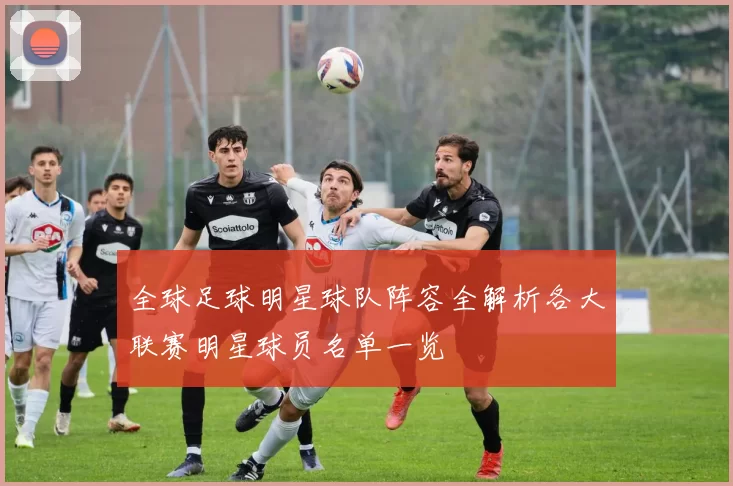 全球足球明星球队阵容全解析各大联赛明星球员名单一览