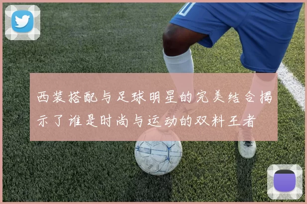 西装搭配与足球明星的完美结合揭示了谁是时尚与运动的双料王者