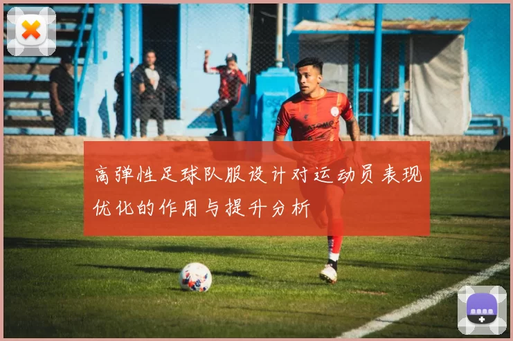高弹性足球队服设计对运动员表现优化的作用与提升分析
