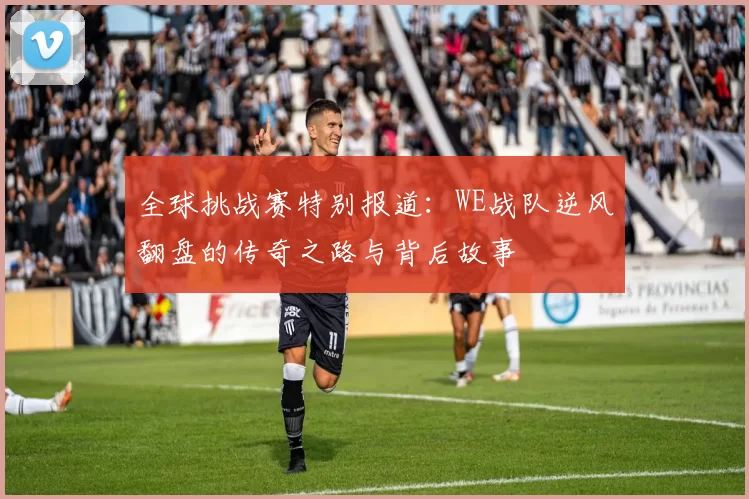 全球挑战赛特别报道：WE战队逆风翻盘的传奇之路与背后故事