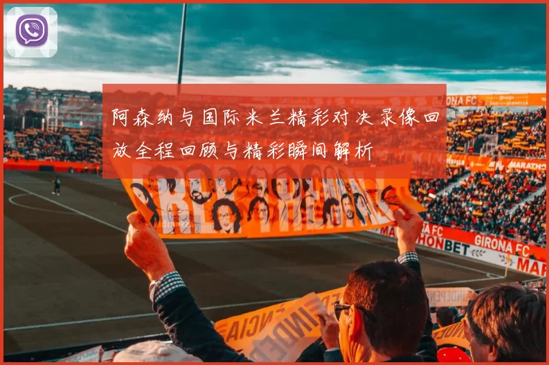 阿森纳与国际米兰精彩对决录像回放全程回顾与精彩瞬间解析
