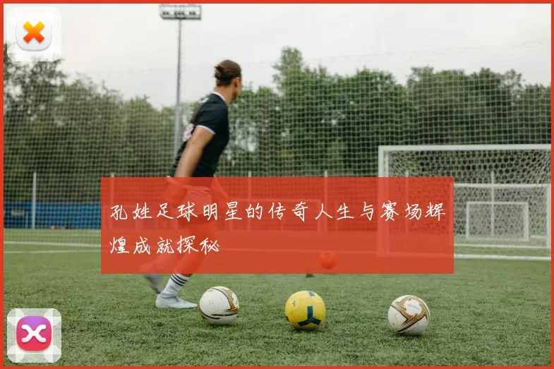 孔姓足球明星的传奇人生与赛场辉煌成就探秘