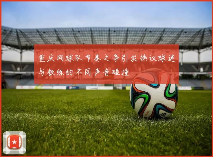 重庆网球队节奏之争引发热议球迷与教练的不同声音碰撞