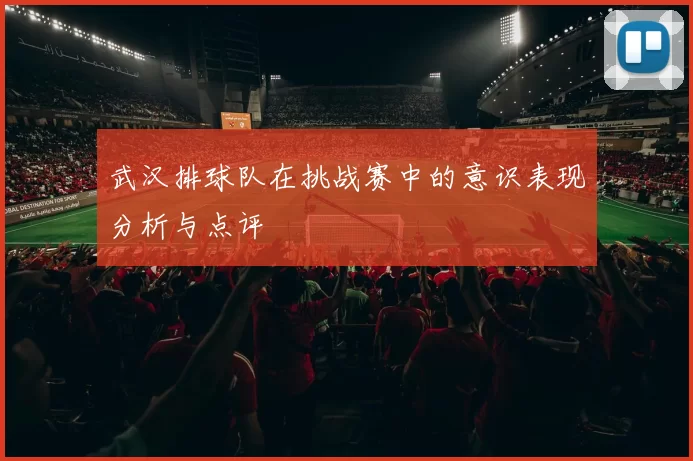 武汉排球队在挑战赛中的意识表现分析与点评