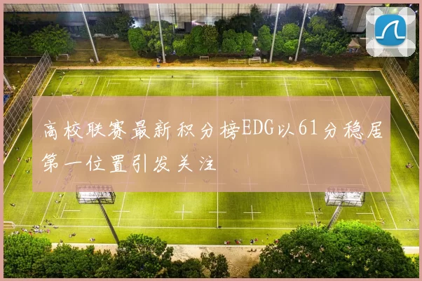 高校联赛最新积分榜EDG以61分稳居第一位置引发关注