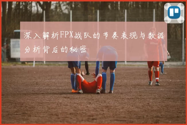 深入解析FPX战队的节奏表现与数据分析背后的秘密