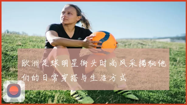 欧洲足球明星街头时尚风采揭秘他们的日常穿搭与生活方式