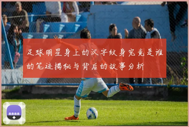 足球明星身上的汉字纹身究竟是谁的笔迹揭秘与背后的故事分析