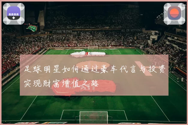 足球明星如何通过豪车代言与投资实现财富增值之路