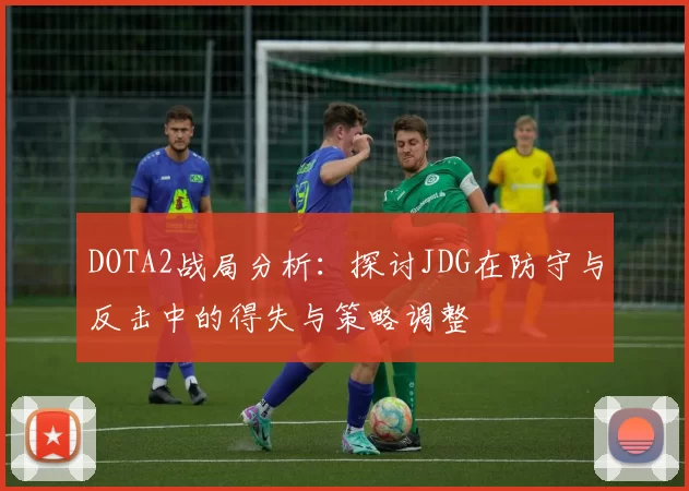 DOTA2战局分析：探讨JDG在防守与反击中的得失与策略调整