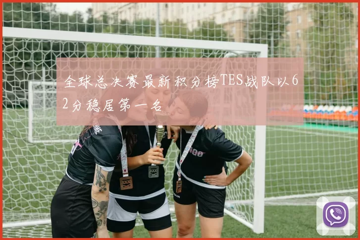 全球总决赛最新积分榜TES战队以62分稳居第一名