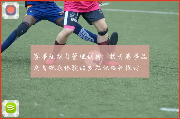 赛事组织与管理创新：提升赛事品质与观众体验的多元化路径探讨