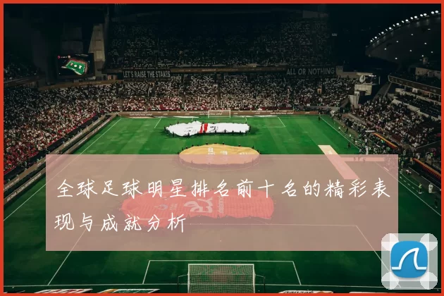 全球足球明星排名前十名的精彩表现与成就分析