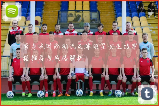 紧身衣时尚潮流足球明星女生的穿搭推荐与风格解析